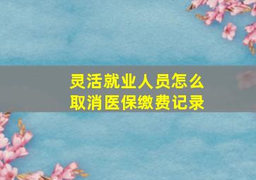 灵活就业人员怎么取消医保缴费记录