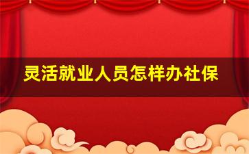 灵活就业人员怎样办社保