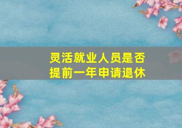 灵活就业人员是否提前一年申请退休