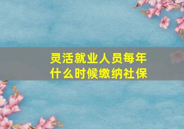 灵活就业人员每年什么时候缴纳社保