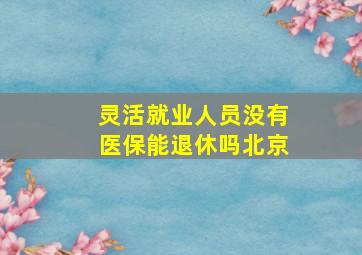 灵活就业人员没有医保能退休吗北京