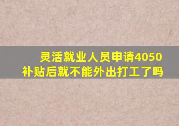 灵活就业人员申请4050补贴后就不能外出打工了吗