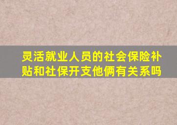 灵活就业人员的社会保险补贴和社保开支他俩有关系吗