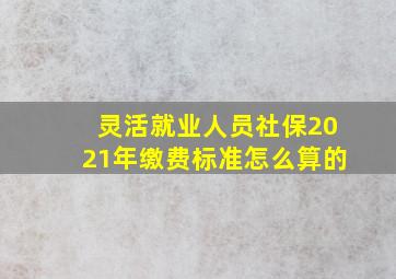 灵活就业人员社保2021年缴费标准怎么算的