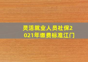 灵活就业人员社保2021年缴费标准江门