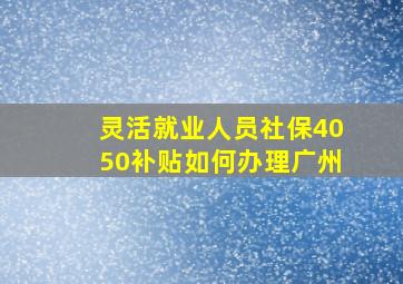 灵活就业人员社保4050补贴如何办理广州