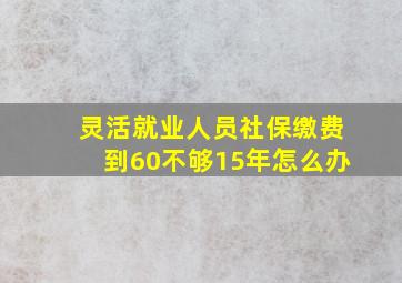 灵活就业人员社保缴费到60不够15年怎么办