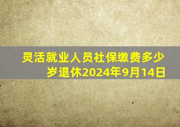 灵活就业人员社保缴费多少岁退休2024年9月14日