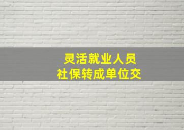 灵活就业人员社保转成单位交