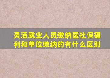 灵活就业人员缴纳医社保福利和单位缴纳的有什么区别