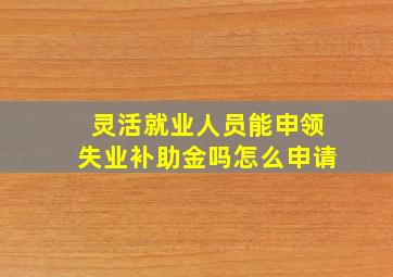 灵活就业人员能申领失业补助金吗怎么申请