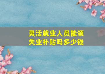 灵活就业人员能领失业补贴吗多少钱