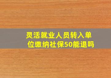 灵活就业人员转入单位缴纳社保50能退吗