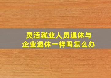 灵活就业人员退休与企业退休一样吗怎么办