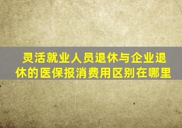 灵活就业人员退休与企业退休的医保报消费用区别在哪里