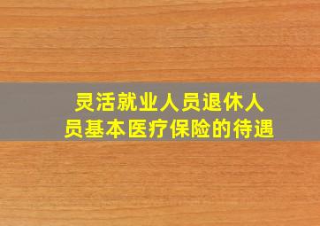 灵活就业人员退休人员基本医疗保险的待遇