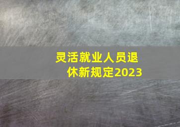 灵活就业人员退休新规定2023