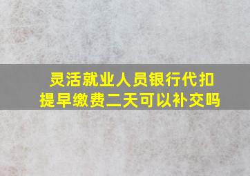 灵活就业人员银行代扣提早缴费二天可以补交吗