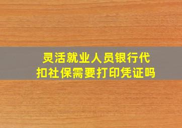 灵活就业人员银行代扣社保需要打印凭证吗