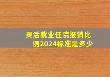 灵活就业住院报销比例2024标准是多少