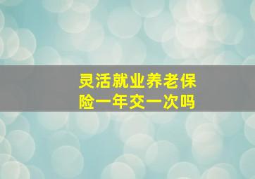 灵活就业养老保险一年交一次吗