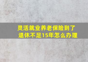 灵活就业养老保险到了退休不足15年怎么办理