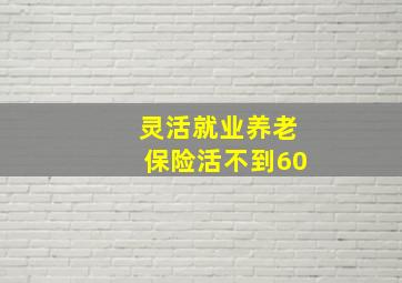 灵活就业养老保险活不到60