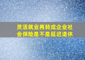 灵活就业再转成企业社会保险是不是延迟退休