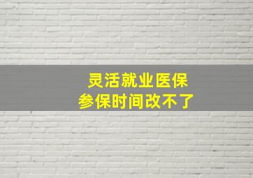 灵活就业医保参保时间改不了