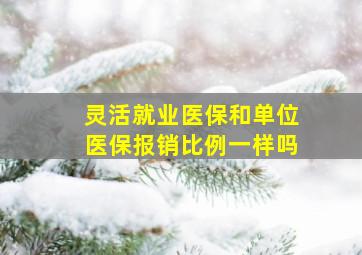 灵活就业医保和单位医保报销比例一样吗