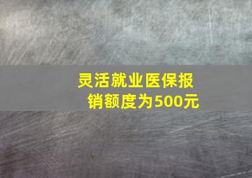 灵活就业医保报销额度为500元