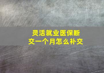 灵活就业医保断交一个月怎么补交