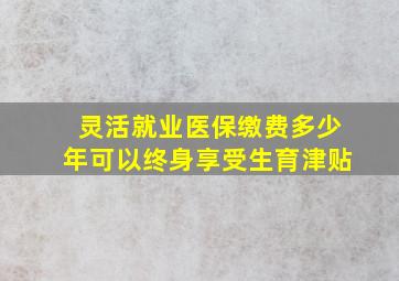 灵活就业医保缴费多少年可以终身享受生育津贴