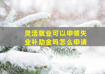 灵活就业可以申领失业补助金吗怎么申请