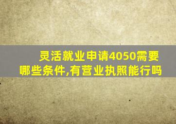 灵活就业申请4050需要哪些条件,有营业执照能行吗