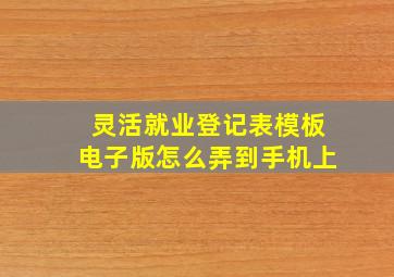 灵活就业登记表模板电子版怎么弄到手机上