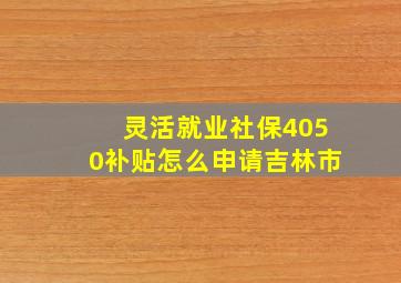 灵活就业社保4050补贴怎么申请吉林市