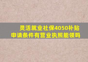 灵活就业社保4050补贴申请条件有营业执照能领吗