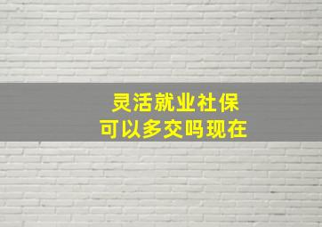 灵活就业社保可以多交吗现在