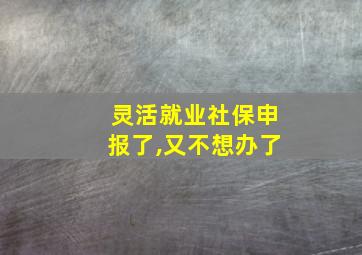 灵活就业社保申报了,又不想办了