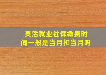 灵活就业社保缴费时间一般是当月扣当月吗