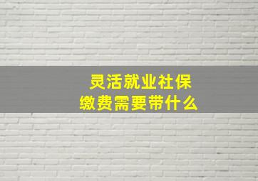 灵活就业社保缴费需要带什么