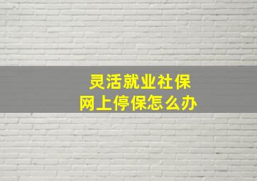 灵活就业社保网上停保怎么办