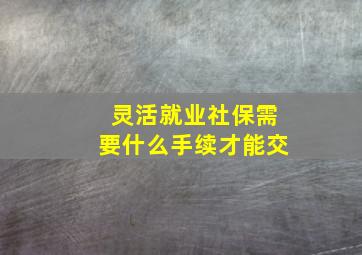 灵活就业社保需要什么手续才能交