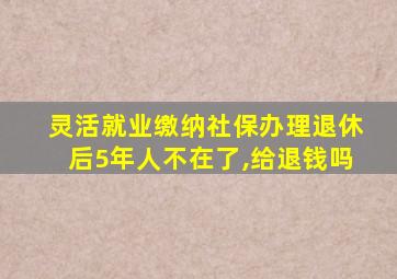 灵活就业缴纳社保办理退休后5年人不在了,给退钱吗