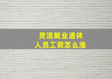 灵活就业退休人员工资怎么涨