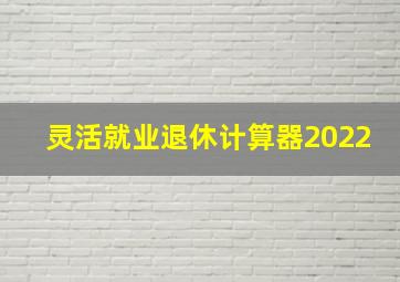 灵活就业退休计算器2022