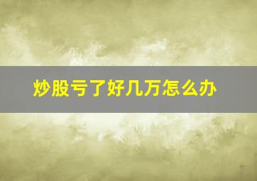 炒股亏了好几万怎么办