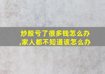 炒股亏了很多钱怎么办,家人都不知道该怎么办