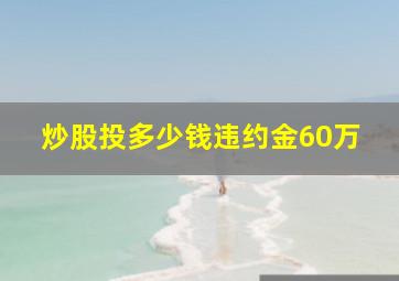 炒股投多少钱违约金60万